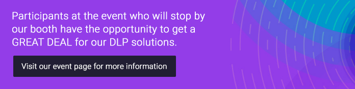 Participants at the event who will stop by our booth have the opportunity to get a GREAT DEAL for our DLP solutions. Visit our event page for more information.